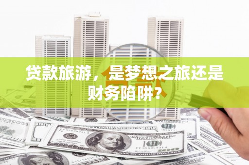 武江贷款旅游，是梦想之旅还是财务陷阱？