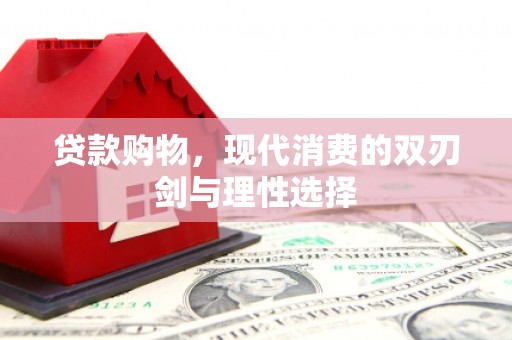 武江贷款购物，现代消费的双刃剑与理性选择