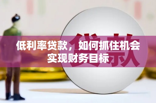 武江低利率贷款，如何抓住机会实现财务目标