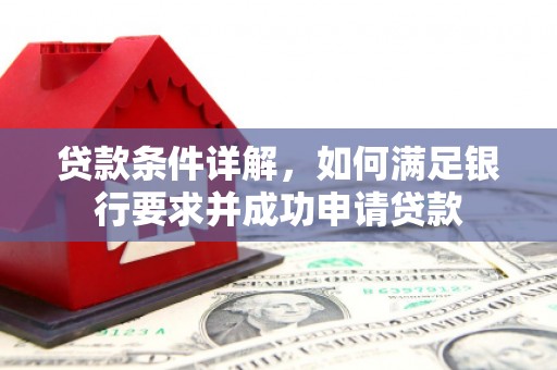 武江贷款条件详解，如何满足银行要求并成功申请贷款