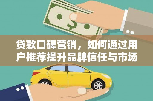 武江贷款口碑营销，如何通过用户推荐提升品牌信任与市场份额