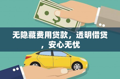 武江无隐藏费用贷款，透明借贷，安心无忧