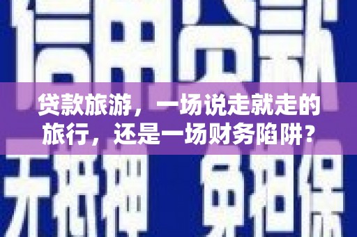 武江贷款旅游，一场说走就走的旅行，还是一场财务陷阱？