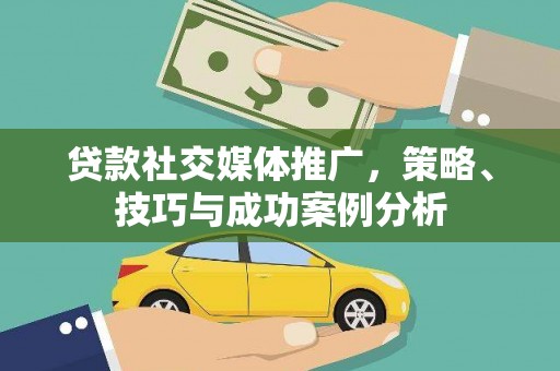 武江贷款社交媒体推广，策略、技巧与成功案例分析
