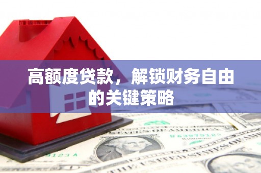 武江高额度贷款，解锁财务自由的关键策略