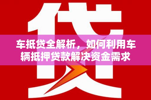 武江车抵贷全解析，如何利用车辆抵押贷款解决资金需求