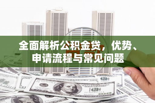 武江全面解析公积金贷，优势、申请流程与常见问题
