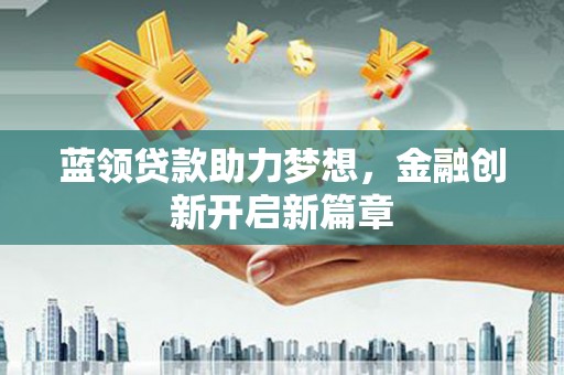 武江蓝领贷款助力梦想，金融创新开启新篇章