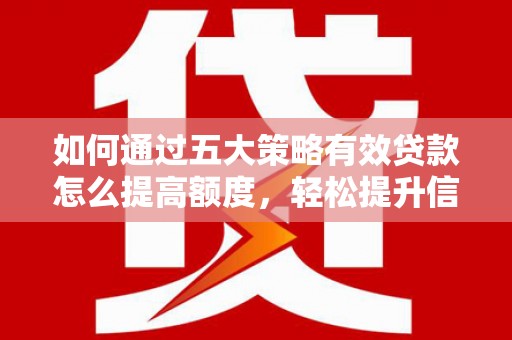 武江如何通过五大策略有效贷款怎么提高额度，轻松提升信用价值