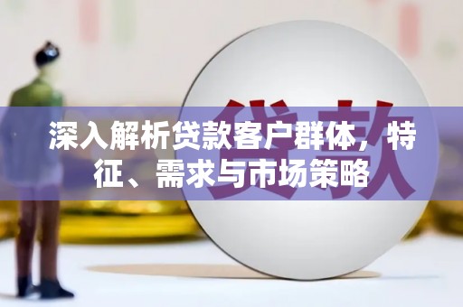 武江深入解析贷款客户群体，特征、需求与市场策略