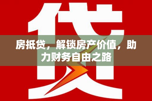 武江房抵贷，解锁房产价值，助力财务自由之路