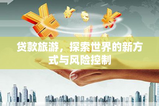 武江贷款旅游，探索世界的新方式与风险控制
