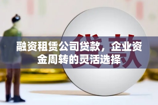 武江融资租赁公司贷款，企业资金周转的灵活选择