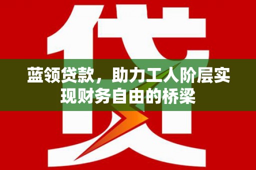 武江蓝领贷款，助力工人阶层实现财务自由的桥梁