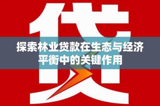 武江探索林业贷款在生态与经济平衡中的关键作用