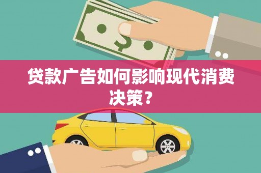 武江贷款广告如何影响现代消费决策？