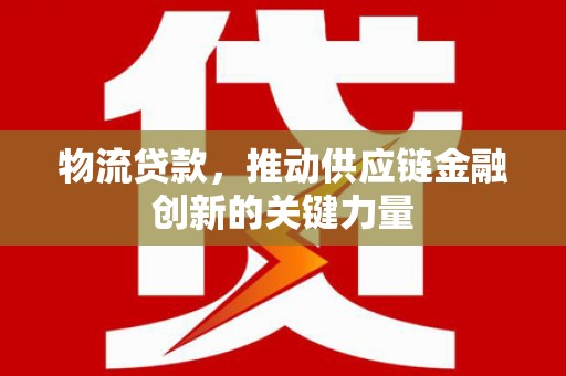 武江物流贷款，推动供应链金融创新的关键力量