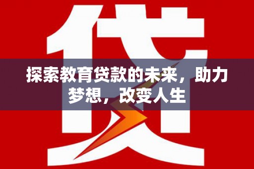武江探索教育贷款的未来，助力梦想，改变人生