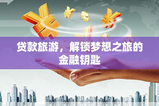 武江贷款旅游，解锁梦想之旅的金融钥匙