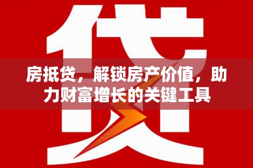 武江房抵贷，解锁房产价值，助力财富增长的关键工具