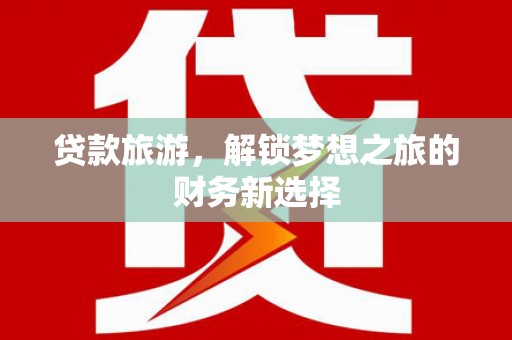 武江贷款旅游，解锁梦想之旅的财务新选择