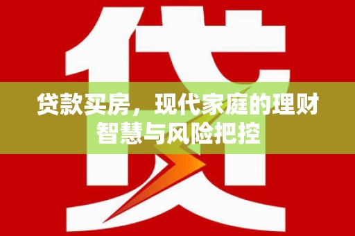 武江贷款买房，现代家庭的理财智慧与风险把控