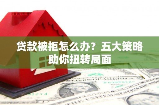 武江贷款被拒怎么办？五大策略助你扭转局面