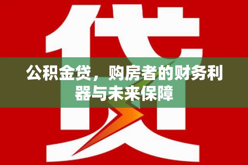 武江公积金贷，购房者的财务利器与未来保障