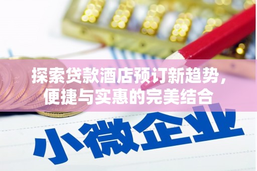 武江探索贷款酒店预订新趋势，便捷与实惠的完美结合
