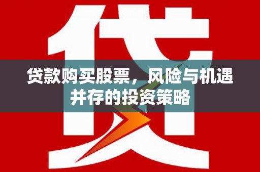 武江贷款购买股票，风险与机遇并存的投资策略