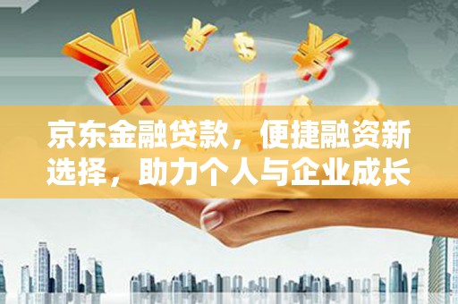 武江京东金融贷款，便捷融资新选择，助力个人与企业成长