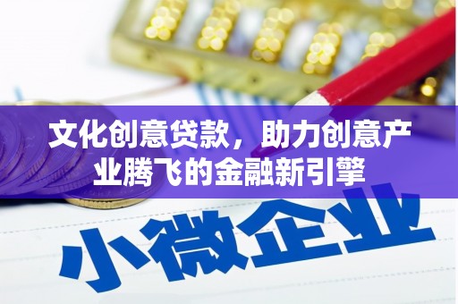 武江文化创意贷款，助力创意产业腾飞的金融新引擎