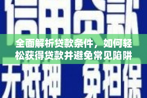武江全面解析贷款条件，如何轻松获得贷款并避免常见陷阱