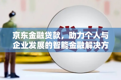 武江京东金融贷款，助力个人与企业发展的智能金融解决方案