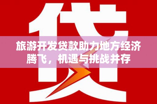 武江旅游开发贷款助力地方经济腾飞，机遇与挑战并存