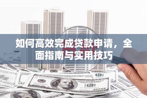 武江如何高效完成贷款申请，全面指南与实用技巧