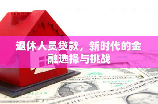 武江退休人员贷款，新时代的金融选择与挑战