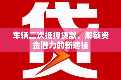 武江车辆二次抵押贷款，解锁资金潜力的新途径
