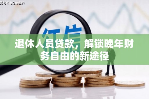 武江退休人员贷款，解锁晚年财务自由的新途径