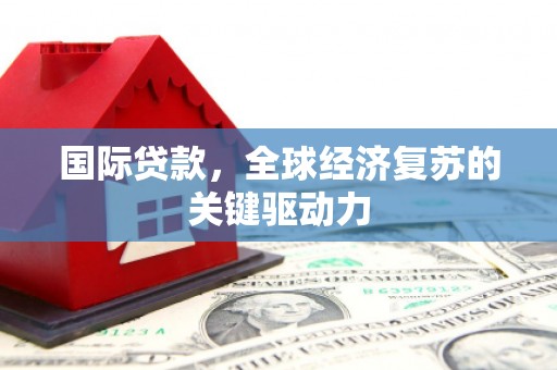 武江国际贷款，全球经济复苏的关键驱动力