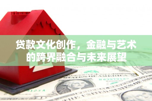 武江贷款文化创作，金融与艺术的跨界融合与未来展望