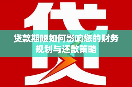武江贷款期限如何影响您的财务规划与还款策略