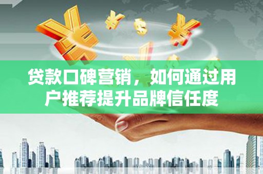 武江贷款口碑营销，如何通过用户推荐提升品牌信任度