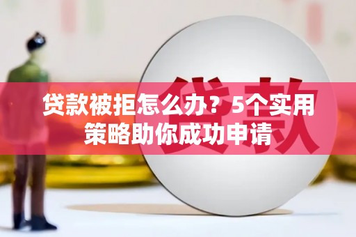 武江贷款被拒怎么办？5个实用策略助你成功申请
