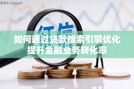 武江如何通过贷款搜索引擎优化提升金融业务转化率