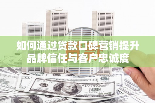 武江如何通过贷款口碑营销提升品牌信任与客户忠诚度