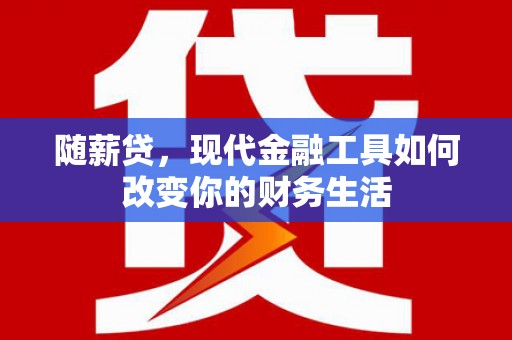 武江随薪贷，现代金融工具如何改变你的财务生活