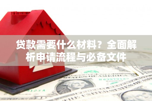 武江贷款需要什么材料？全面解析申请流程与必备文件