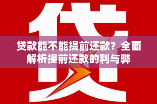 武江贷款能不能提前还款？全面解析提前还款的利与弊
