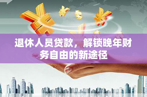 武江退休人员贷款，解锁晚年财务自由的新途径